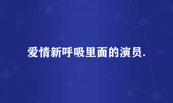 爱情新呼吸里面的演员.