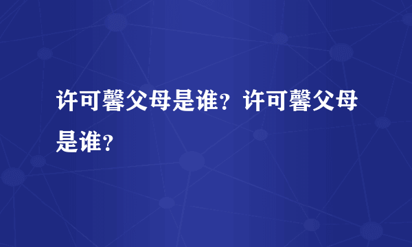 许可馨父母是谁？许可馨父母是谁？