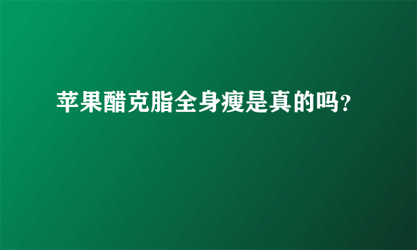 苹果醋克脂全身瘦是真的吗？