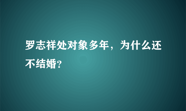 罗志祥处对象多年，为什么还不结婚？