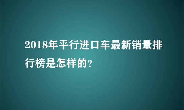 2018年平行进口车最新销量排行榜是怎样的？