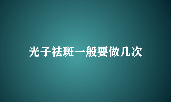 光子祛斑一般要做几次