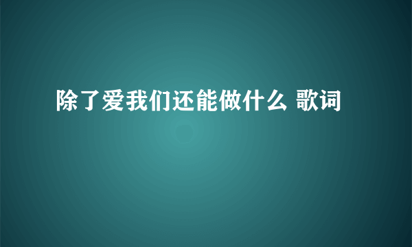 除了爱我们还能做什么 歌词