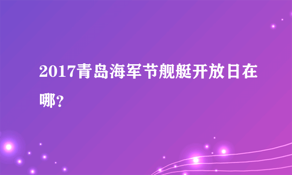 2017青岛海军节舰艇开放日在哪？