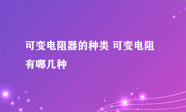 可变电阻器的种类 可变电阻有哪几种