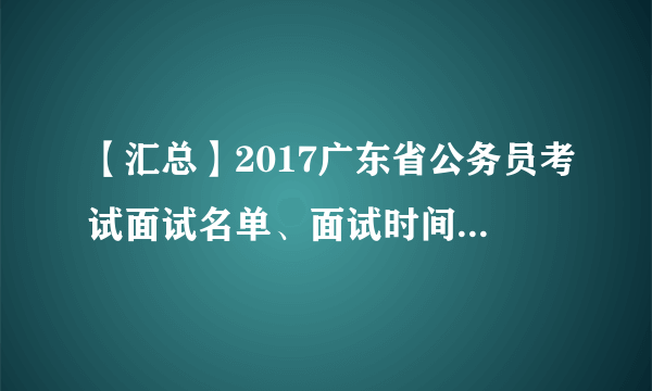 【汇总】2017广东省公务员考试面试名单、面试时间、面试公告