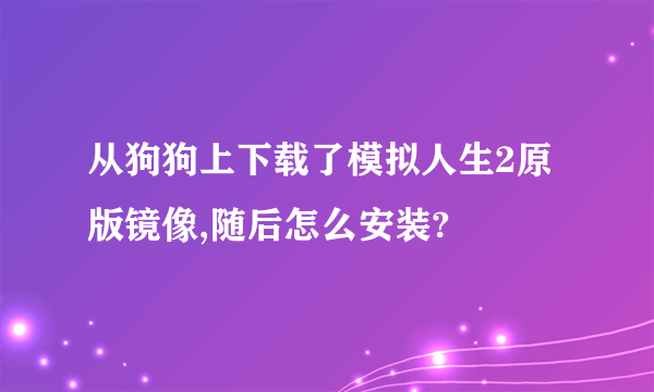 从狗狗上下载了模拟人生2原版镜像,随后怎么安装?