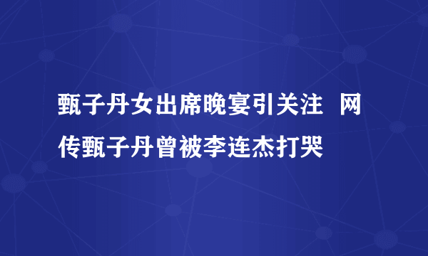 甄子丹女出席晚宴引关注  网传甄子丹曾被李连杰打哭