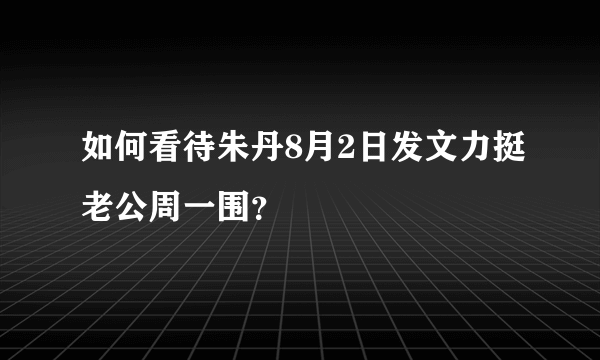 如何看待朱丹8月2日发文力挺老公周一围？