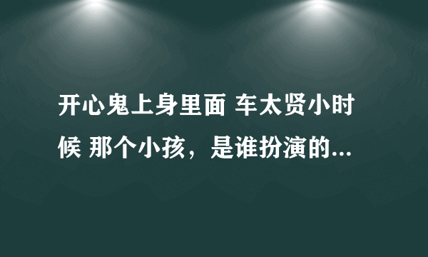 开心鬼上身里面 车太贤小时候 那个小孩，是谁扮演的 小孩名字叫什么？？