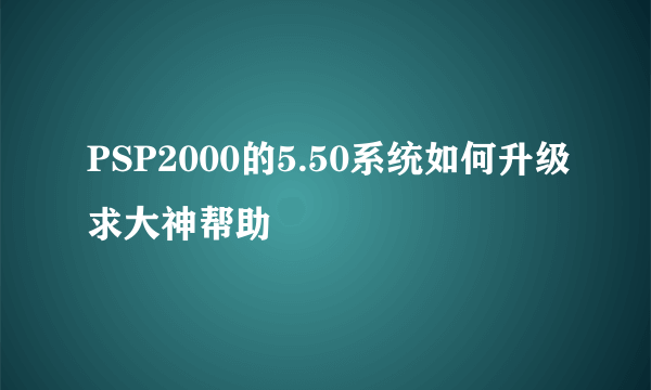 PSP2000的5.50系统如何升级求大神帮助