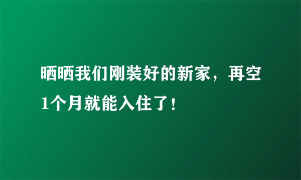 晒晒我们刚装好的新家，再空1个月就能入住了！