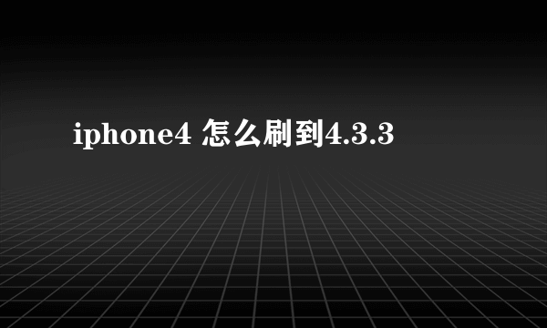 iphone4 怎么刷到4.3.3