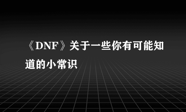 《DNF》关于一些你有可能知道的小常识