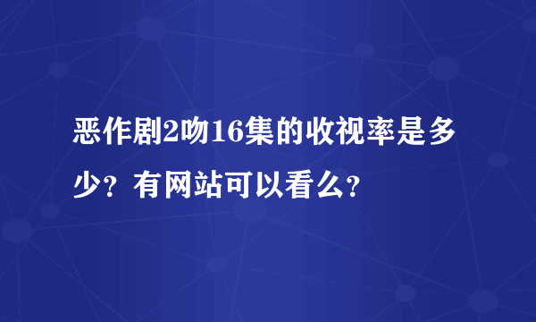 恶作剧2吻16集的收视率是多少？有网站可以看么？