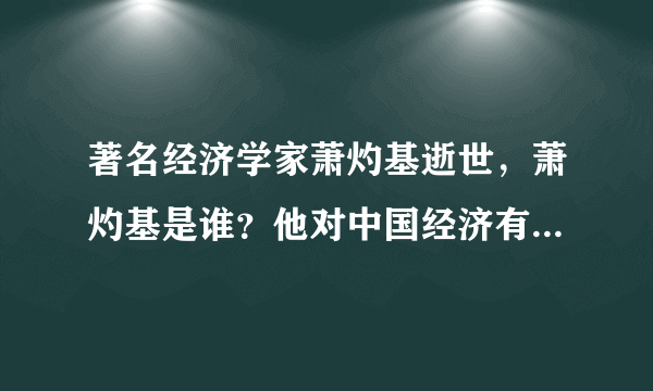 著名经济学家萧灼基逝世，萧灼基是谁？他对中国经济有哪些贡献？