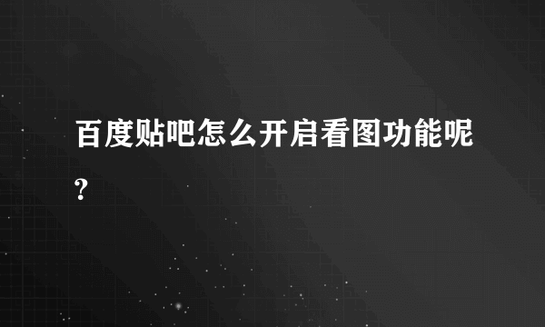 百度贴吧怎么开启看图功能呢？