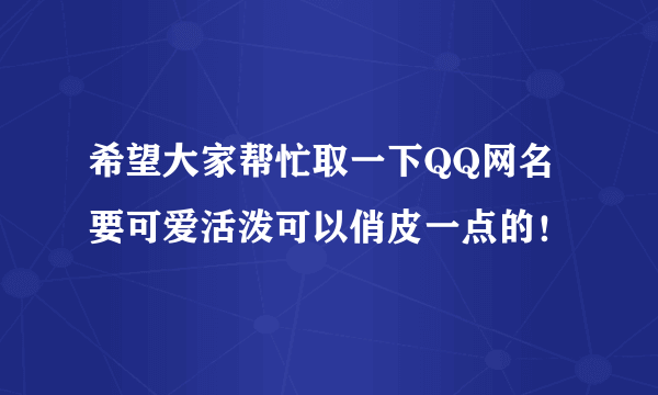 希望大家帮忙取一下QQ网名要可爱活泼可以俏皮一点的！