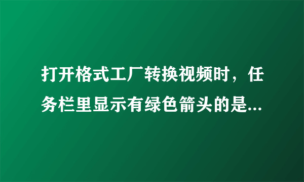 打开格式工厂转换视频时，任务栏里显示有绿色箭头的是什么软件？