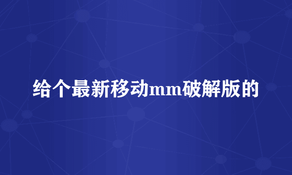 给个最新移动mm破解版的