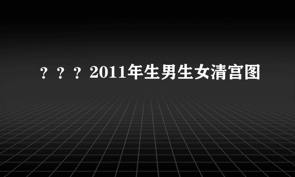 ？？？2011年生男生女清宫图