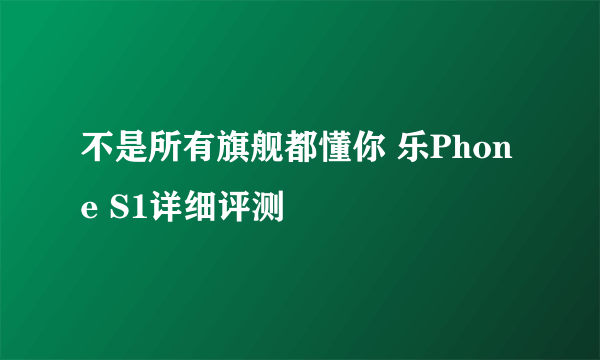 不是所有旗舰都懂你 乐Phone S1详细评测