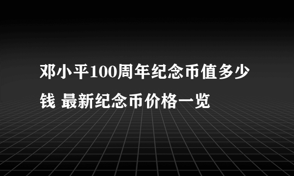 邓小平100周年纪念币值多少钱 最新纪念币价格一览