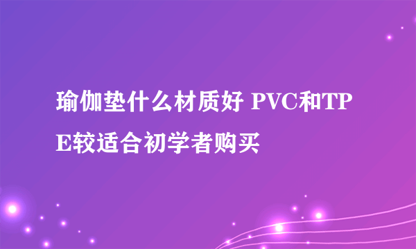 瑜伽垫什么材质好 PVC和TPE较适合初学者购买