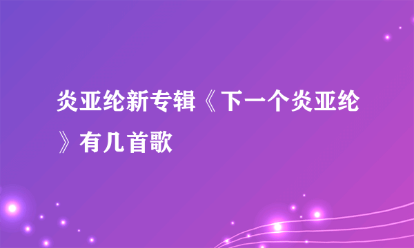 炎亚纶新专辑《下一个炎亚纶》有几首歌