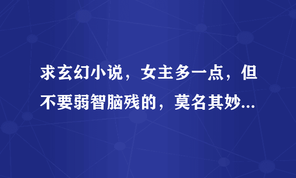 求玄幻小说，女主多一点，但不要弱智脑残的，莫名其妙的，多少符合情理啊。