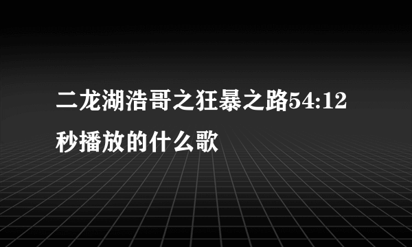 二龙湖浩哥之狂暴之路54:12秒播放的什么歌