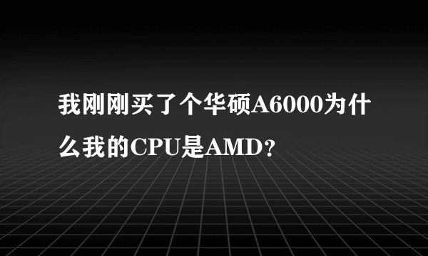 我刚刚买了个华硕A6000为什么我的CPU是AMD？