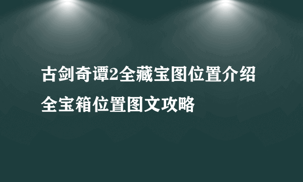 古剑奇谭2全藏宝图位置介绍 全宝箱位置图文攻略