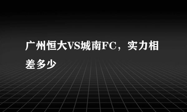 广州恒大VS城南FC，实力相差多少