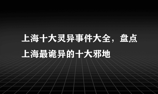 上海十大灵异事件大全，盘点上海最诡异的十大邪地