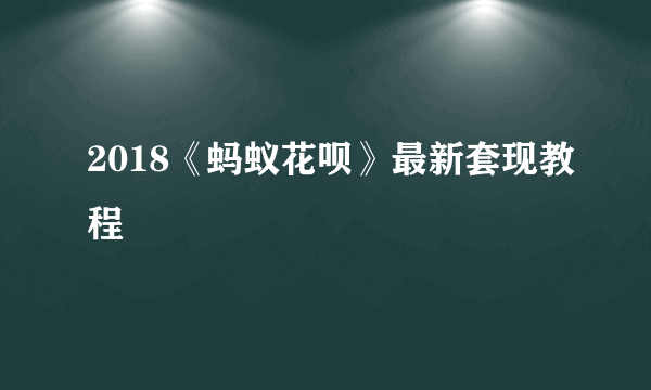 2018《蚂蚁花呗》最新套现教程