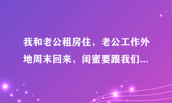 我和老公租房住，老公工作外地周末回来，闺蜜要跟我们合住，怎么办？