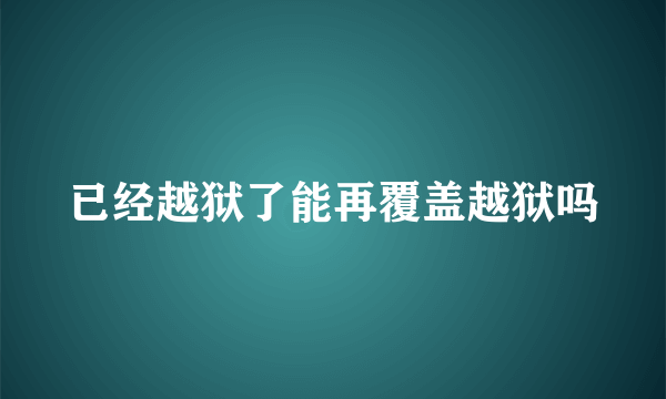 已经越狱了能再覆盖越狱吗