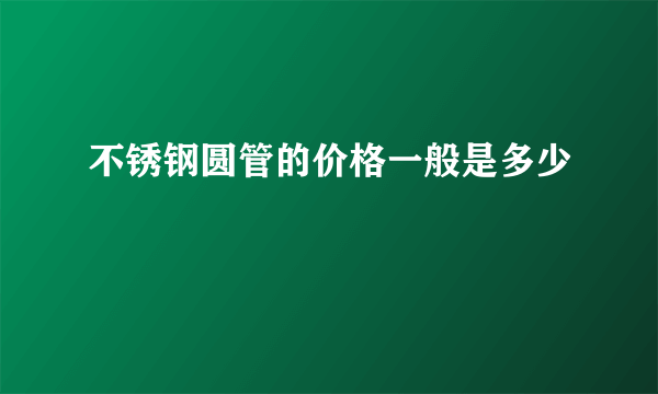 不锈钢圆管的价格一般是多少