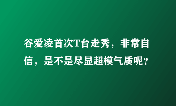 谷爱凌首次T台走秀，非常自信，是不是尽显超模气质呢？