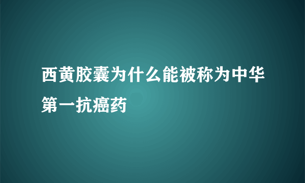 西黄胶囊为什么能被称为中华第一抗癌药