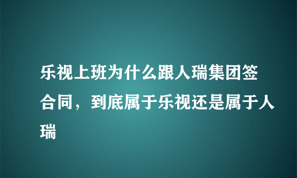 乐视上班为什么跟人瑞集团签合同，到底属于乐视还是属于人瑞