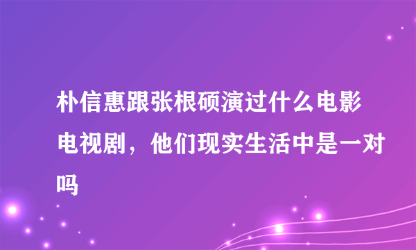 朴信惠跟张根硕演过什么电影电视剧，他们现实生活中是一对吗