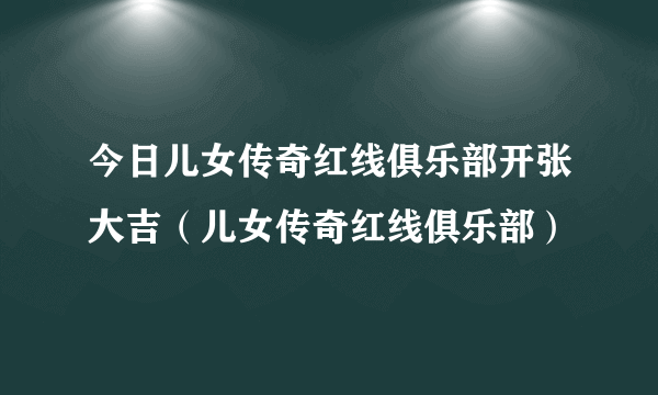 今日儿女传奇红线俱乐部开张大吉（儿女传奇红线俱乐部）