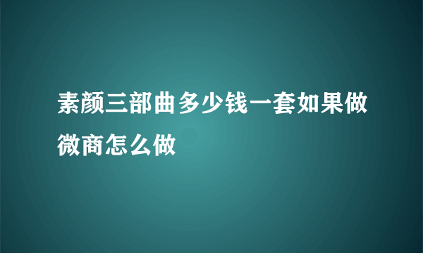 素颜三部曲多少钱一套如果做微商怎么做