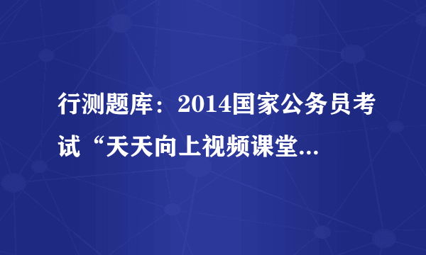 行测题库：2014国家公务员考试“天天向上视频课堂”20130816答案解析