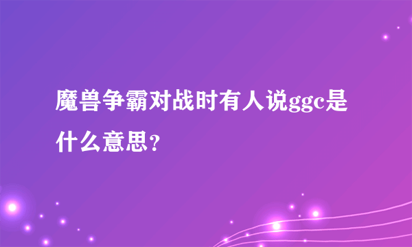 魔兽争霸对战时有人说ggc是什么意思？