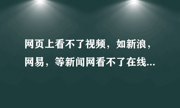 网页上看不了视频，如新浪，网易，等新闻网看不了在线视频，有声音，没图像