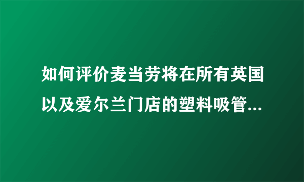 如何评价麦当劳将在所有英国以及爱尔兰门店的塑料吸管换成纸吸管这件事？