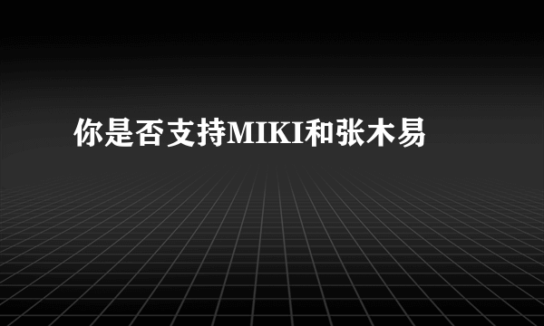 你是否支持MIKI和张木易